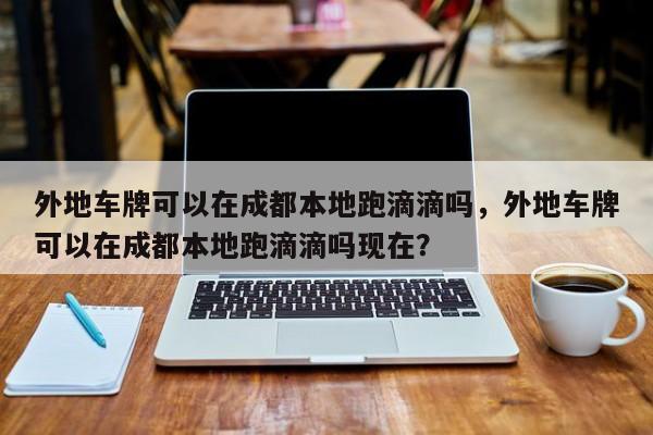 外地车牌可以在成都本地跑滴滴吗，外地车牌可以在成都本地跑滴滴吗现在？-第1张图片-末央生活网