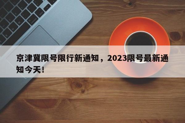 京津冀限号限行新通知，2023限号最新通知今天！-第1张图片-末央生活网