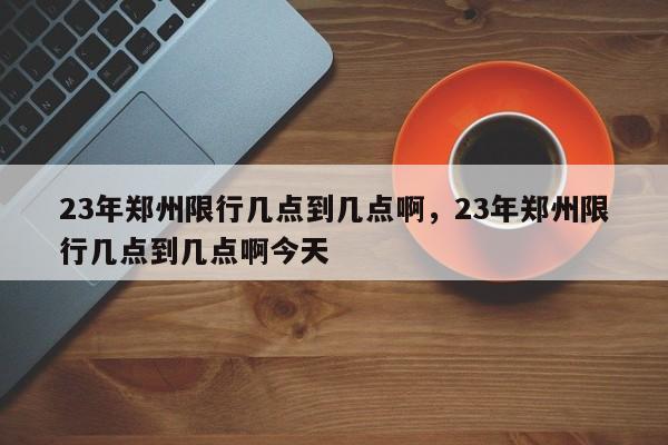 23年郑州限行几点到几点啊，23年郑州限行几点到几点啊今天-第1张图片-末央生活网