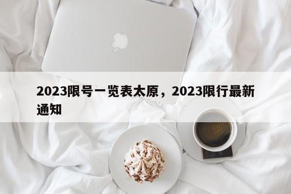 2023限号一览表太原，2023限行最新通知-第1张图片-末央生活网