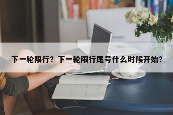 下一轮限行？下一轮限行尾号什么时候开始？-第1张图片-末央生活网