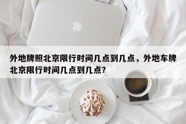 外地牌照北京限行时间几点到几点，外地车牌北京限行时间几点到几点？-第1张图片-末央生活网