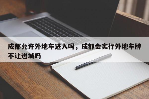 成都允许外地车进入吗，成都会实行外地车牌不让进城吗-第1张图片-末央生活网