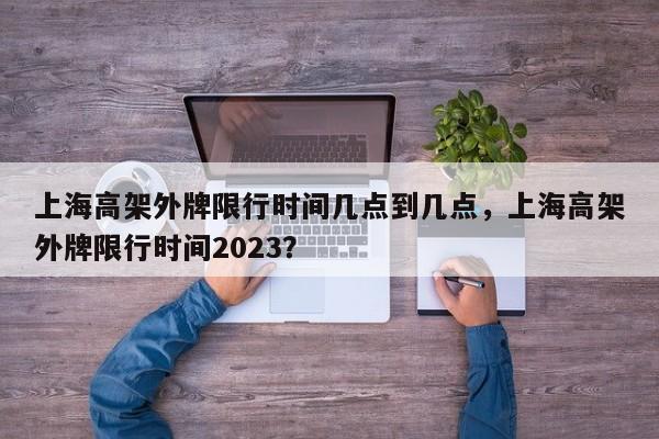 上海高架外牌限行时间几点到几点，上海高架外牌限行时间2023？-第1张图片-末央生活网