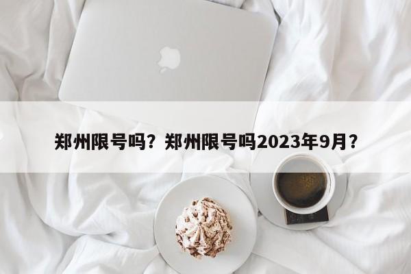 郑州限号吗？郑州限号吗2023年9月？-第1张图片-末央生活网