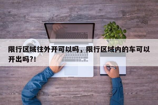 限行区域往外开可以吗，限行区域内的车可以开出吗?！-第1张图片-末央生活网