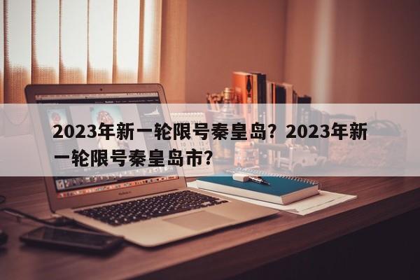 2023年新一轮限号秦皇岛？2023年新一轮限号秦皇岛市？-第1张图片-末央生活网