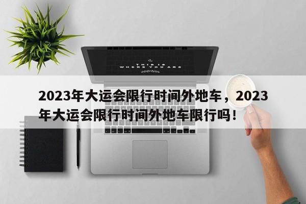 2023年大运会限行时间外地车，2023年大运会限行时间外地车限行吗！-第1张图片-末央生活网