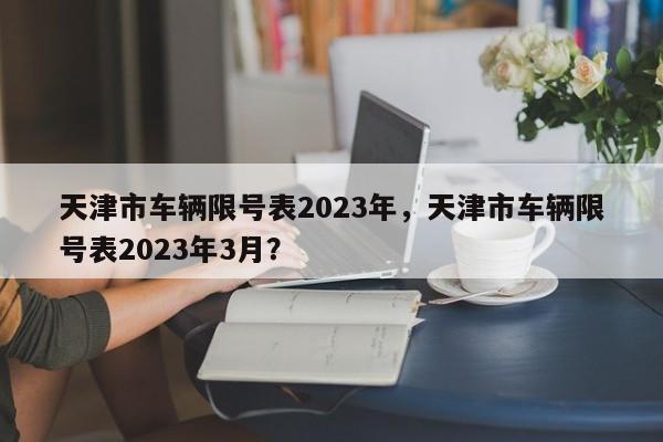 天津市车辆限号表2023年，天津市车辆限号表2023年3月？-第1张图片-末央生活网