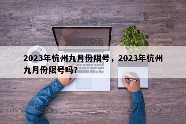 2023年杭州九月份限号，2023年杭州九月份限号吗？-第1张图片-末央生活网