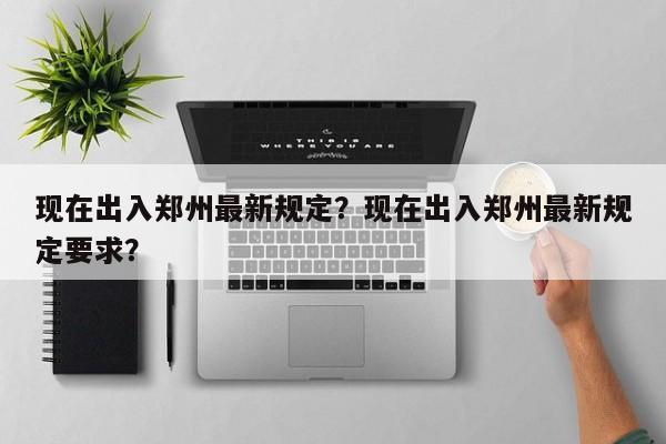 现在出入郑州最新规定？现在出入郑州最新规定要求？-第1张图片-末央生活网