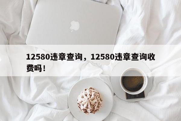 12580违章查询，12580违章查询收费吗！-第1张图片-末央生活网