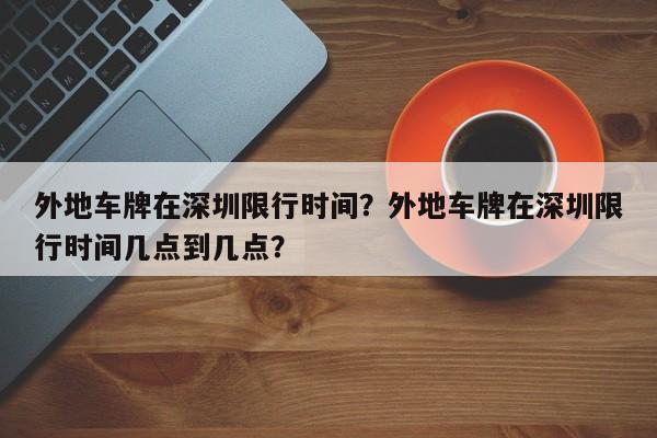 外地车牌在深圳限行时间？外地车牌在深圳限行时间几点到几点？-第1张图片-末央生活网