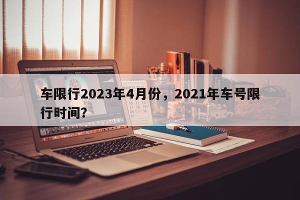 车限行2023年4月份，2021年车号限行时间？-第1张图片-末央生活网