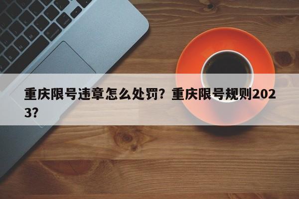 重庆限号违章怎么处罚？重庆限号规则2023？-第1张图片-末央生活网