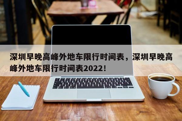 深圳早晚高峰外地车限行时间表，深圳早晚高峰外地车限行时间表2022！-第1张图片-末央生活网