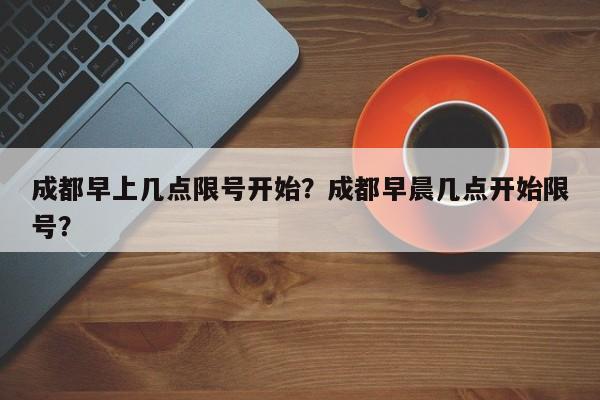 成都早上几点限号开始？成都早晨几点开始限号？-第1张图片-末央生活网