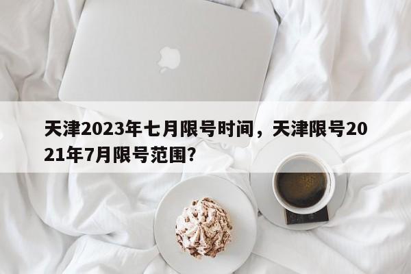 天津2023年七月限号时间，天津限号2021年7月限号范围？-第1张图片-末央生活网