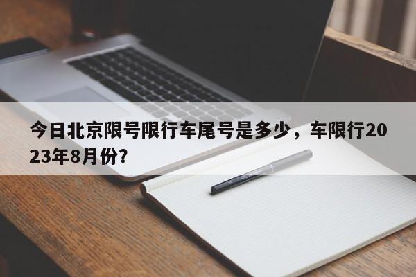 今日北京限号限行车尾号是多少，车限行2023年8月份？-第1张图片-末央生活网