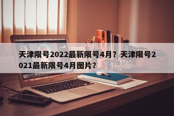 天津限号2022最新限号4月？天津限号2021最新限号4月图片？-第1张图片-末央生活网