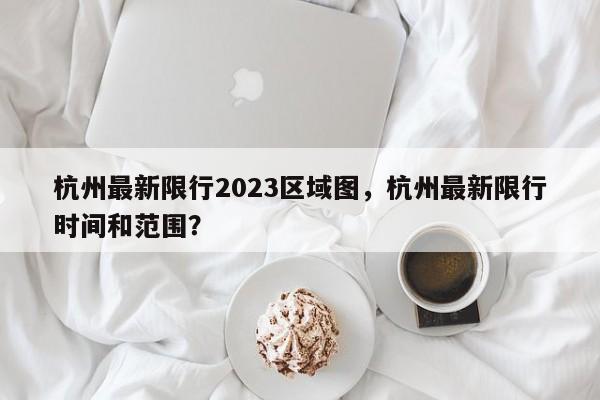 杭州最新限行2023区域图，杭州最新限行时间和范围？-第1张图片-末央生活网