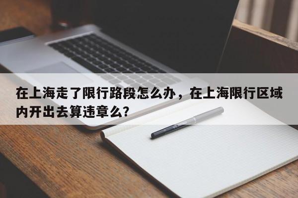 在上海走了限行路段怎么办，在上海限行区域内开出去算违章么？-第1张图片-末央生活网