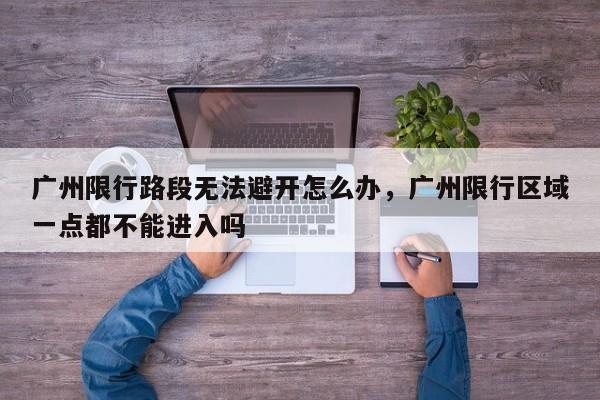 广州限行路段无法避开怎么办，广州限行区域一点都不能进入吗-第1张图片-末央生活网