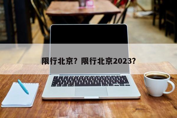 限行北京？限行北京2023？-第1张图片-末央生活网