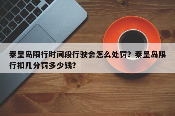 秦皇岛限行时间段行驶会怎么处罚？秦皇岛限行扣几分罚多少钱？-第1张图片-末央生活网