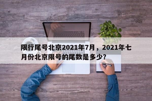 限行尾号北京2021年7月，2021年七月份北京限号的尾数是多少？-第1张图片-末央生活网