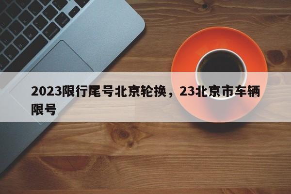 2023限行尾号北京轮换，23北京市车辆限号-第1张图片-末央生活网