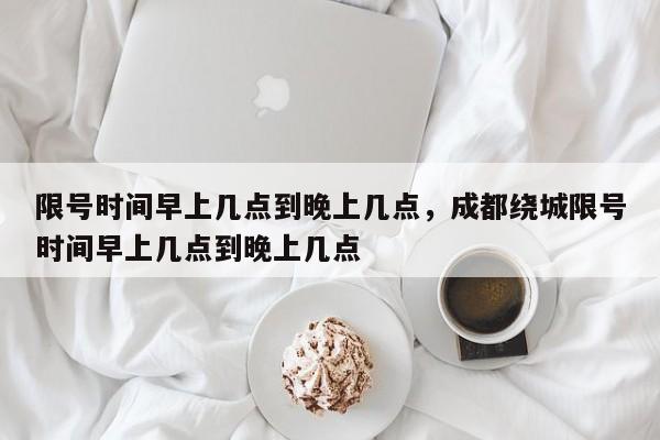 限号时间早上几点到晚上几点，成都绕城限号时间早上几点到晚上几点-第1张图片-末央生活网