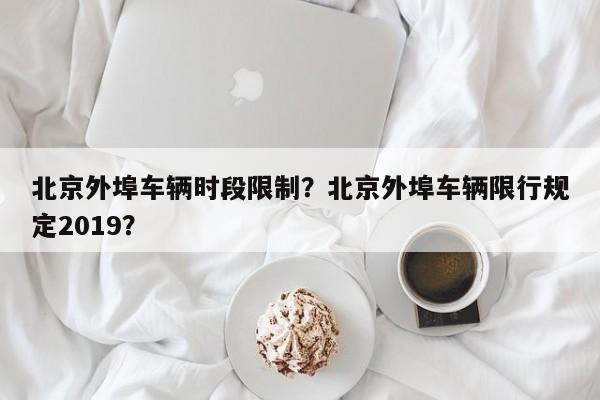 北京外埠车辆时段限制？北京外埠车辆限行规定2019？-第1张图片-末央生活网