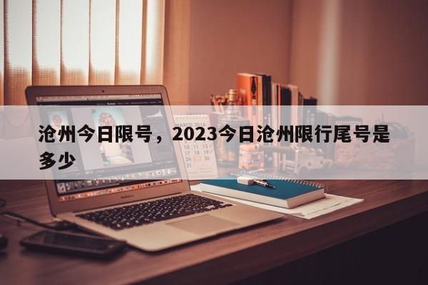 沧州今日限号，2023今日沧州限行尾号是多少-第1张图片-末央生活网