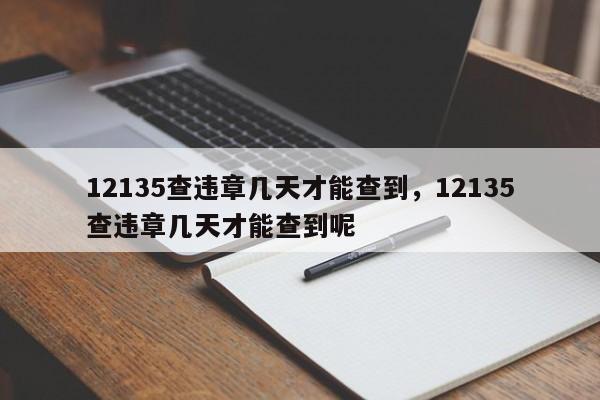 12135查违章几天才能查到，12135查违章几天才能查到呢-第1张图片-末央生活网