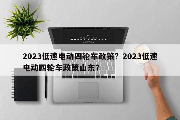 2023低速电动四轮车政策？2023低速电动四轮车政策山东？-第1张图片-末央生活网