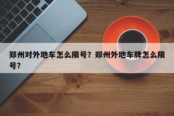 郑州对外地车怎么限号？郑州外地车牌怎么限号？-第1张图片-末央生活网