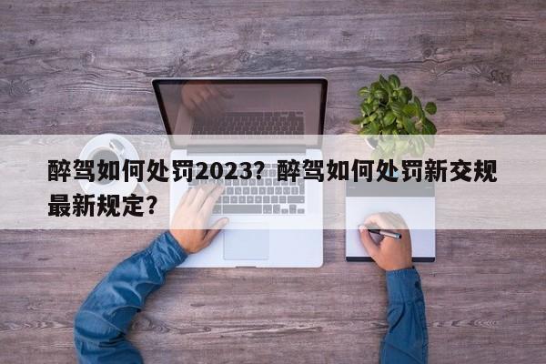 醉驾如何处罚2023？醉驾如何处罚新交规最新规定？-第1张图片-末央生活网