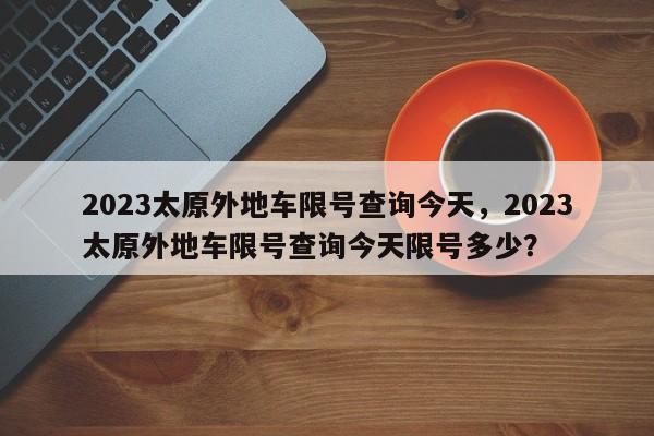 2023太原外地车限号查询今天，2023太原外地车限号查询今天限号多少？-第1张图片-末央生活网