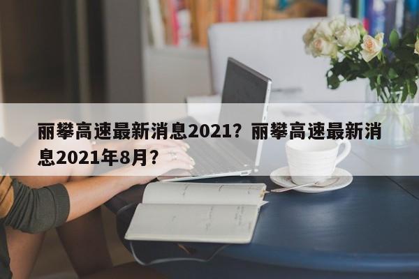 丽攀高速最新消息2021？丽攀高速最新消息2021年8月？-第1张图片-末央生活网