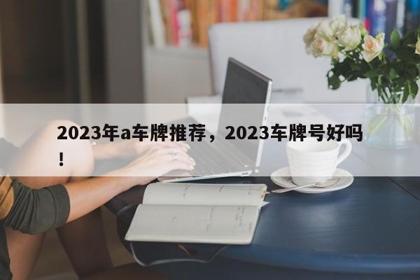 2023年a车牌推荐，2023车牌号好吗！-第1张图片-末央生活网