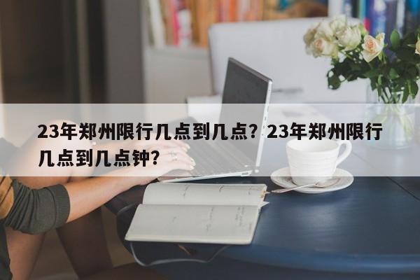 23年郑州限行几点到几点？23年郑州限行几点到几点钟？-第1张图片-末央生活网