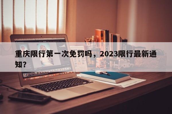 重庆限行第一次免罚吗，2023限行最新通知？-第1张图片-末央生活网