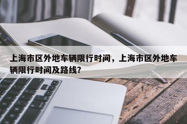 上海市区外地车辆限行时间，上海市区外地车辆限行时间及路线？-第1张图片-末央生活网