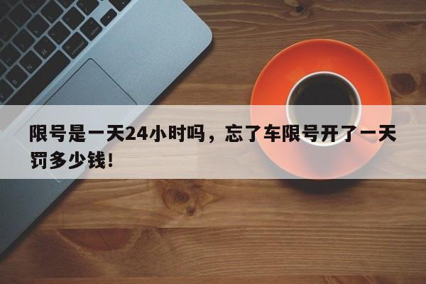 限号是一天24小时吗，忘了车限号开了一天罚多少钱！-第1张图片-末央生活网