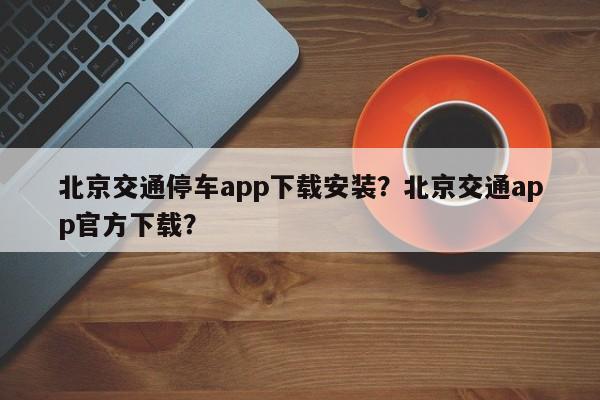 北京交通停车app下载安装？北京交通app官方下载？-第1张图片-末央生活网