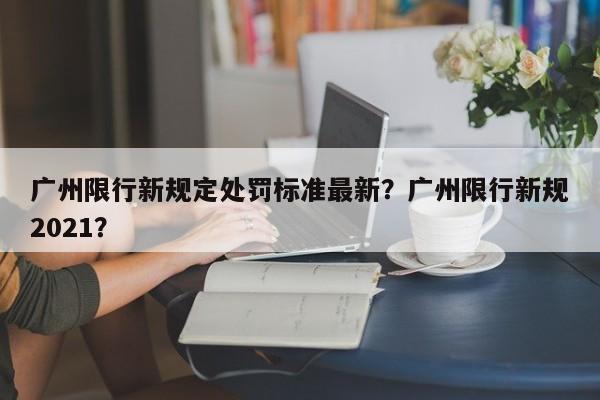 广州限行新规定处罚标准最新？广州限行新规2021？-第1张图片-末央生活网