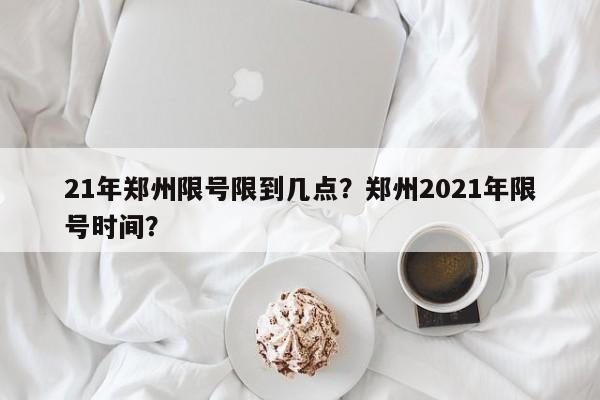 21年郑州限号限到几点？郑州2021年限号时间？-第1张图片-末央生活网