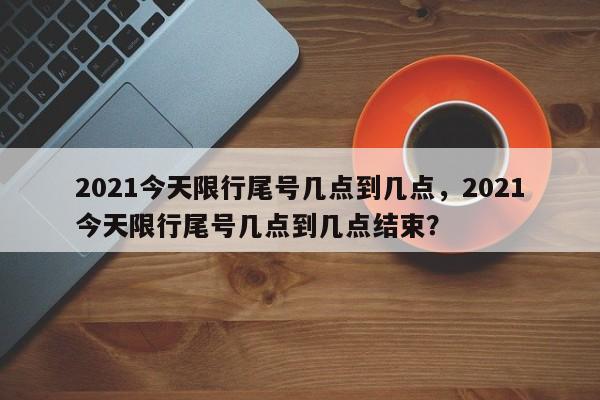 2021今天限行尾号几点到几点，2021今天限行尾号几点到几点结束？-第1张图片-末央生活网