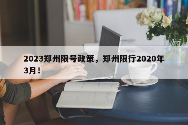 2023郑州限号政策，郑州限行2020年3月！-第1张图片-末央生活网